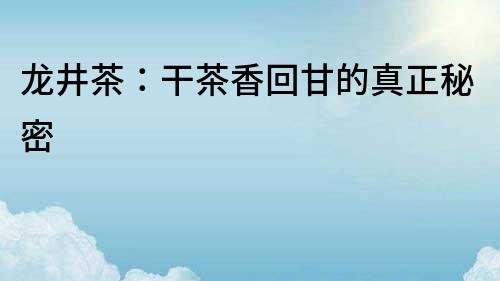 龍井茶：干茶香回甘的真正秘密
