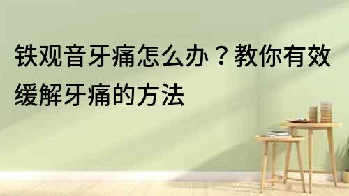 鐵觀音牙痛怎么辦？教你有效緩解牙痛的方法