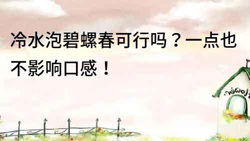 冷水泡碧螺春可行嗎？一點(diǎn)也不影響口感！