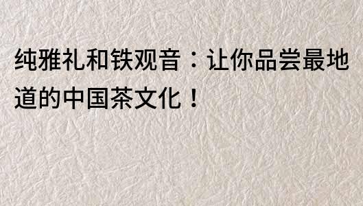 純雅禮和鐵觀音：讓你品嘗最地道的中國茶文化！