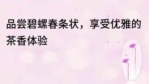 品嘗碧螺春條狀，享受優雅的茶香體驗