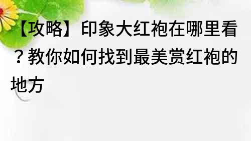【攻略】印象大紅袍在哪里看？教你如何找到最美賞紅袍的地方