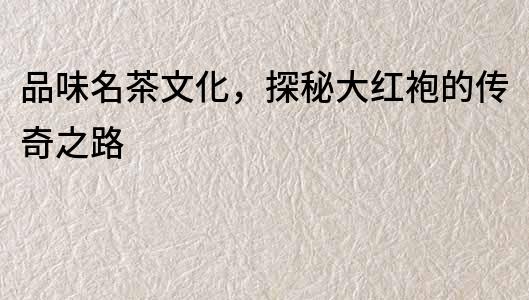 品味名茶文化，探秘大紅袍的傳奇之路