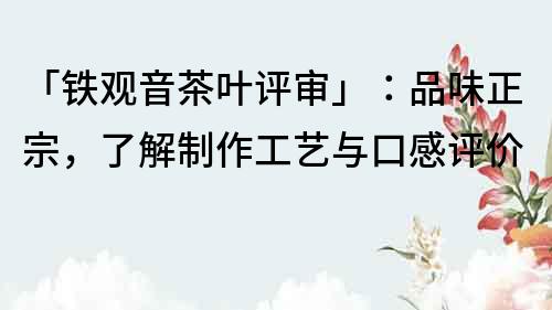 「鐵觀音茶葉評審」：品味正宗，了解制作工藝與口感評價(jià)