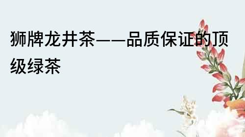 獅牌龍井茶——品質保證的頂級綠茶