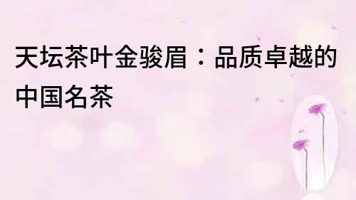 天壇茶葉金駿眉：品質(zhì)卓越的中國名茶