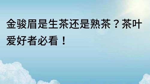 金駿眉是生茶還是熟茶？茶葉愛好者必看！