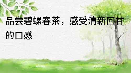 品嘗碧螺春茶，感受清新回甘的口感