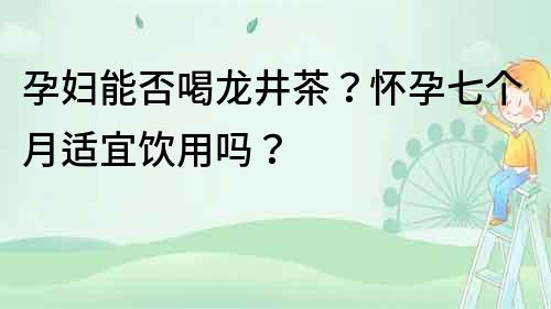 孕婦能否喝龍井茶？懷孕七個月適宜飲用嗎？
