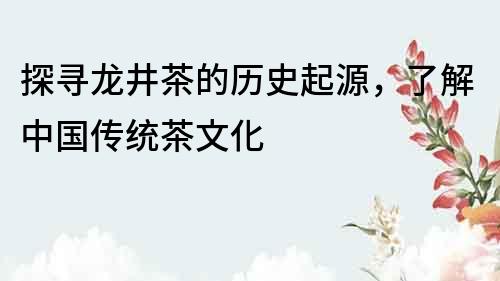 探尋龍井茶的歷史起源，了解中國傳統(tǒng)茶文化