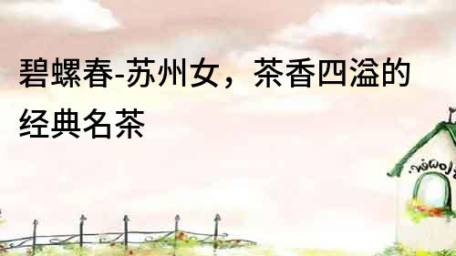 碧螺春-蘇州女，茶香四溢的經(jīng)典名茶