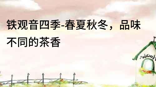 鐵觀音四季-春夏秋冬，品味不同的茶香