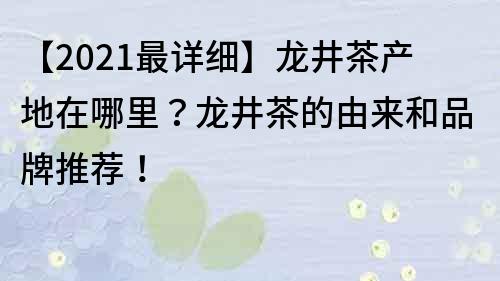【2021最詳細】龍井茶產地在哪里？龍井茶的由來和品牌推薦！