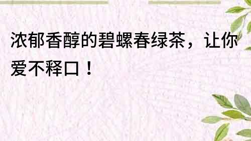 濃郁香醇的碧螺春綠茶，讓你愛不釋口！