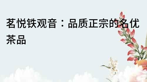 茗悅鐵觀音：品質(zhì)正宗的名優(yōu)茶品