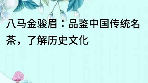 八馬金駿眉：品鑒中國傳統名茶，了解歷史文化