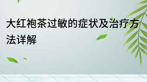 大紅袍茶過敏的癥狀及治療方法詳解