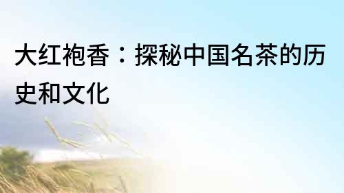 大紅袍香：探秘中國名茶的歷史和文化