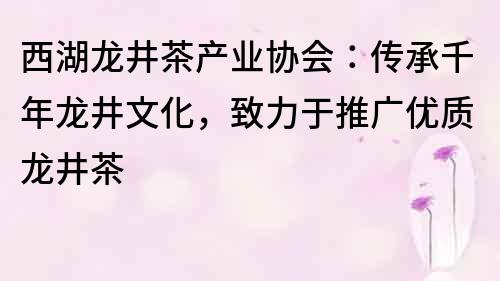 西湖龍井茶產(chǎn)業(yè)協(xié)會(huì)：傳承千年龍井文化，致力于推廣優(yōu)質(zhì)龍井茶