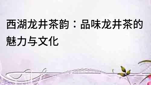 西湖龍井茶韻：品味龍井茶的魅力與文化