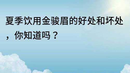 夏季飲用金駿眉的好處和壞處，你知道嗎？
