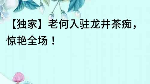 【獨家】老何入駐龍井茶癡，驚艷全場！
