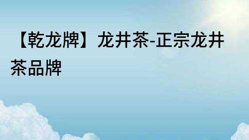 【乾龍牌】龍井茶-正宗龍井茶品牌