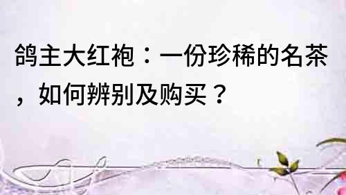 鴿主大紅袍：一份珍稀的名茶，如何辨別及購買？