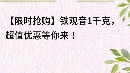 【限時搶購】鐵觀音1千克，超值優(yōu)惠等你來！