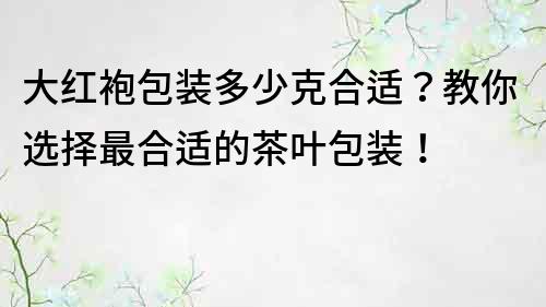 大紅袍包裝多少克合適？教你選擇最合適的茶葉包裝！