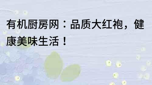 有機廚房網(wǎng)：品質(zhì)大紅袍，健康美味生活！
