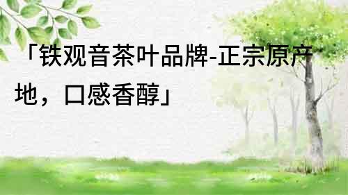 「鐵觀音茶葉品牌-正宗原產地，口感香醇」