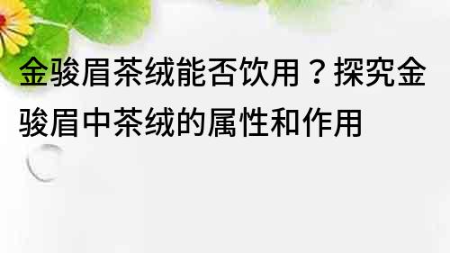 金駿眉茶絨能否飲用？探究金駿眉中茶絨的屬性和作用