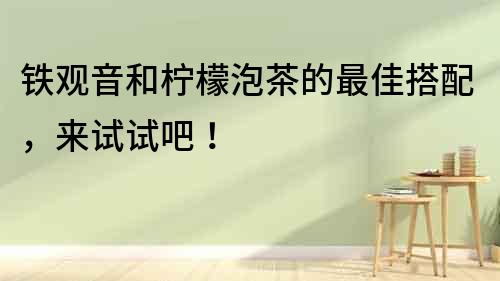 鐵觀音和檸檬泡茶的最佳搭配，來試試吧！