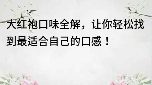 大紅袍口味全解，讓你輕松找到最適合自己的口感！