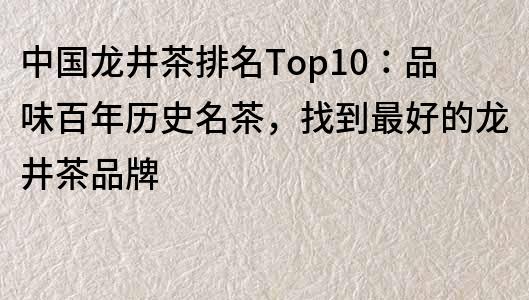 中國龍井茶排名Top10：品味百年歷史名茶，找到最好的龍井茶品牌