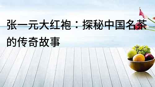 張一元大紅袍：探秘中國(guó)名茶的傳奇故事