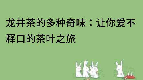 龍井茶的多種奇味：讓你愛(ài)不釋口的茶葉之旅
