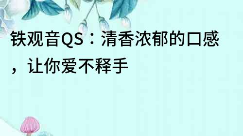 鐵觀音QS：清香濃郁的口感，讓你愛不釋手