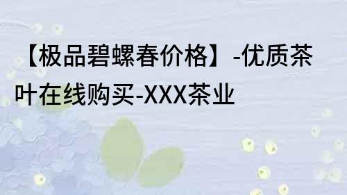 【極品碧螺春價格】-優質茶葉在線購買-XXX茶業