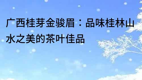 廣西桂芽金駿眉：品味桂林山水之美的茶葉佳品