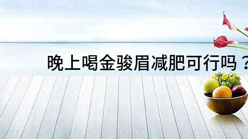 晚上喝金駿眉減肥可行嗎？