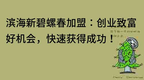 濱海新碧螺春加盟：創(chuàng)業(yè)致富好機會，快速獲得成功！