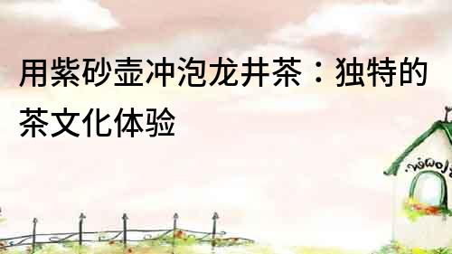 用紫砂壺沖泡龍井茶：獨特的茶文化體驗