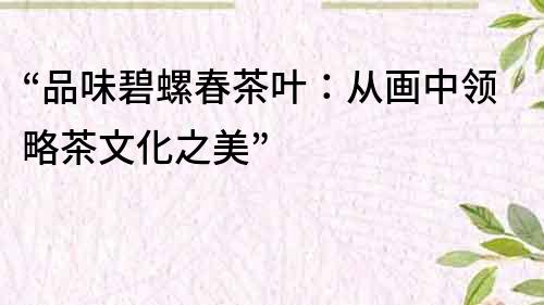 “品味碧螺春茶葉：從畫中領略茶文化之美”