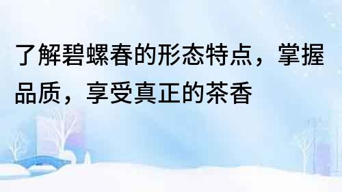 了解碧螺春的形態(tài)特點(diǎn)，掌握品質(zhì)，享受真正的茶香