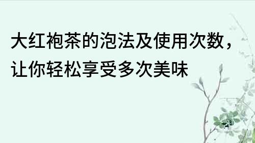 大紅袍茶的泡法及使用次數，讓你輕松享受多次美味