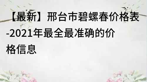 【最新】邢臺(tái)市碧螺春價(jià)格表-2021年最全最準(zhǔn)確的價(jià)格信息