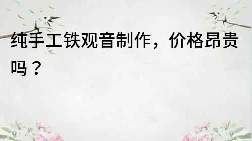 純手工鐵觀音制作，價格昂貴嗎？