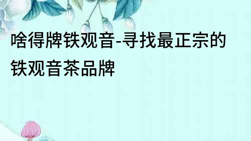 啥得牌鐵觀音-尋找最正宗的鐵觀音茶品牌